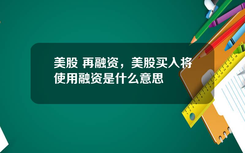 美股 再融资，美股买入将使用融资是什么意思